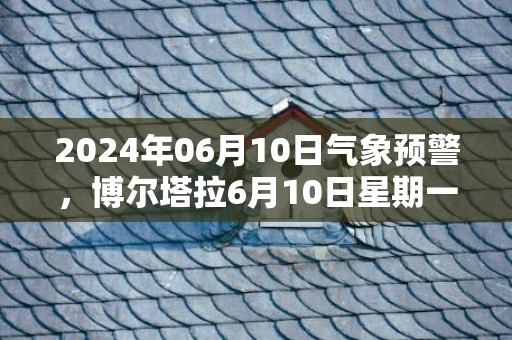 2024年06月10日气象预警，博尔塔拉6月10日星期一晴转多云最高温度36度