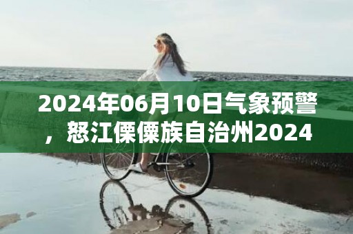 2024年06月10日气象预警，怒江傈僳族自治州2024/06/10小雨转多云最高温度34℃