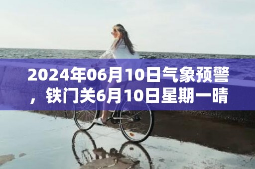 2024年06月10日气象预警，铁门关6月10日星期一晴最高温度34度