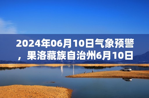 2024年06月10日气象预警，果洛藏族自治州6月10日周一天气预报 大部小雨转多云