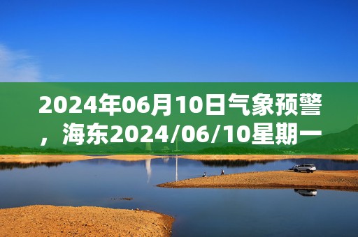 2024年06月10日气象预警，海东2024/06/10星期一多云最高温度25℃