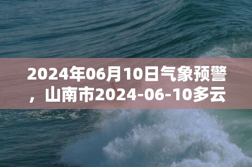 2024年06月10日气象预警，山南市2024-06-10多云转晴最高气温29℃