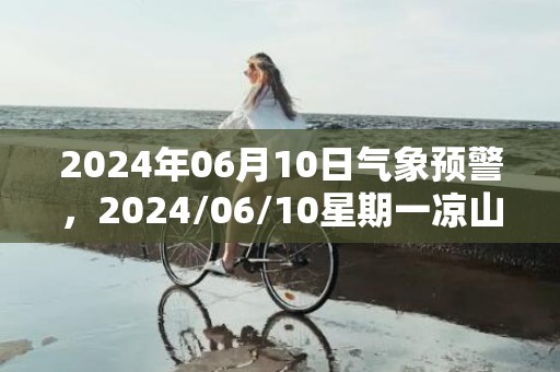 2024年06月10日气象预警，2024/06/10星期一凉山彝族自治州天气预报 大部阵雨