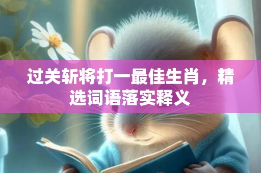 过关斩将打一最佳生肖，精选词语落实释义插图