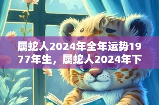 属蛇人2024年全年运势1977年生，属蛇人2024年下半年运势运程