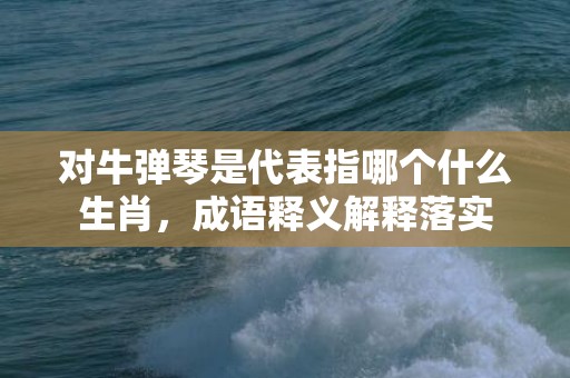 对牛弹琴是代表指哪个什么生肖，成语释义解释落实插图