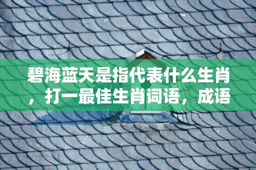 碧海蓝天是指代表什么生肖，打一最佳生肖词语，成语释义解释落实插图