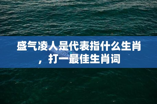 盛气凌人是代表指什么生肖，打一最佳生肖词插图