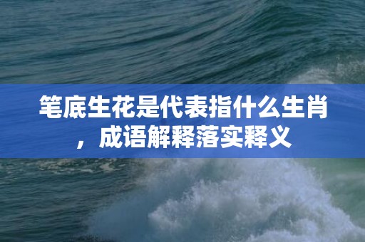 笔底生花是代表指什么生肖，成语解释落实释义