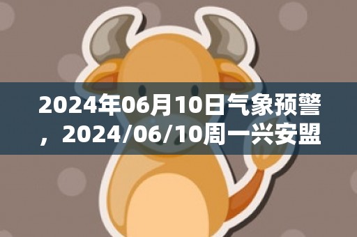 2024年06月10日气象预警，2024/06/10周一兴安盟天气预报 大部多云