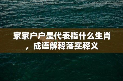 家家户户是代表指什么生肖，成语解释落实释义