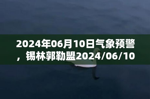 2024年06月10日气象预警，锡林郭勒盟2024/06/10星期一天气预报 大部多云