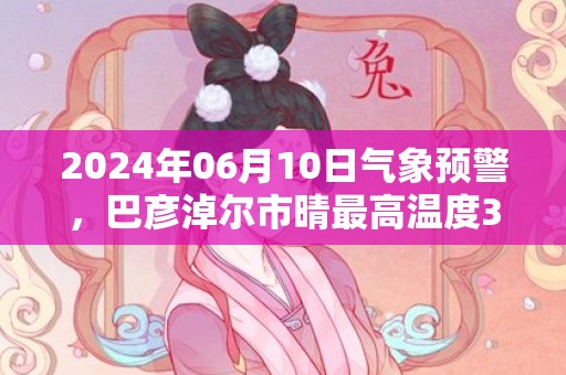 2024年06月10日气象预警，巴彦淖尔市晴最高温度35℃