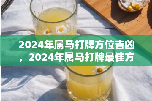 2024年属马打牌方位吉凶，2024年属马打牌最佳方位