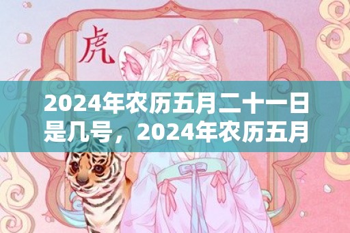 2024年农历五月二十一日是几号，2024年农历五月初八芒种出生的女孩五行缺什么