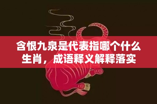 含恨九泉是代表指哪个什么生肖，成语释义解释落实