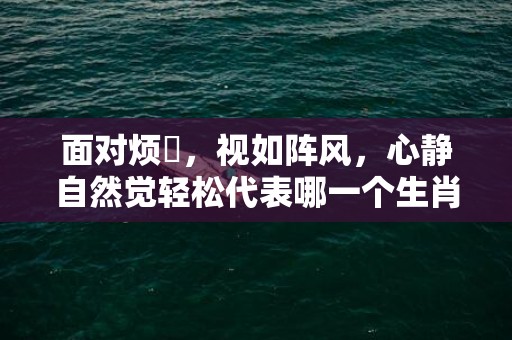 面对烦擾，视如阵风，心静自然觉轻松代表哪一个生肖，成语释义解释落实插图