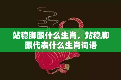 站稳脚跟什么生肖，站稳脚跟代表什么生肖词语插图