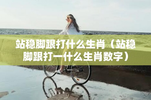 站稳脚跟打什么生肖（站稳脚跟打一什么生肖数字）插图