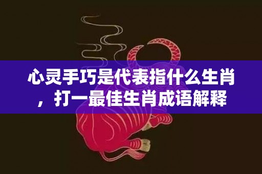 心灵手巧是代表指什么生肖，打一最佳生肖成语解释插图