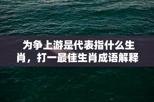 为争上游是代表指什么生肖，打一最佳生肖成语解释插图