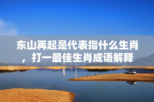 东山再起是代表指什么生肖，打一最佳生肖成语解释