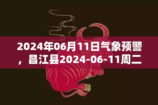 2024年06月11日气象预警，昌江县2024-06-11周二天气预报 大部多云