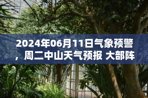 2024年06月11日气象预警，周二中山天气预报 大部阵雨转阴