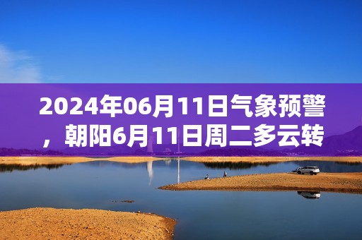 2024年06月11日气象预警，朝阳6月11日周二多云转雷阵雨最高气温35℃