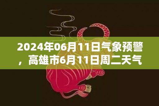 2024年06月11日气象预警，高雄市6月11日周二天气预报 大部中雨转小雨