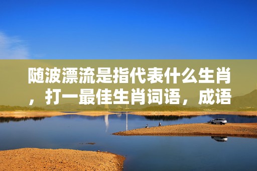 随波漂流是指代表什么生肖，打一最佳生肖词语，成语释义解释落实插图