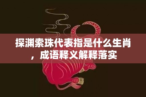 探渊索珠代表指是什么生肖，成语释义解释落实插图