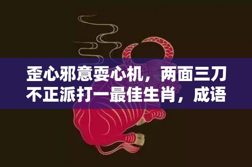 歪心邪意耍心机，两面三刀不正派打一最佳生肖，成语释义解释落实插图