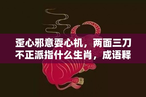 歪心邪意耍心机，两面三刀不正派指什么生肖，成语释义解释落实插图