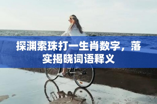 探渊索珠打一生肖数字，落实揭晓词语释义插图