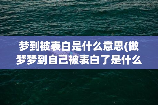 梦到被表白是什么意思(做梦梦到自己被表白了是什么意思)