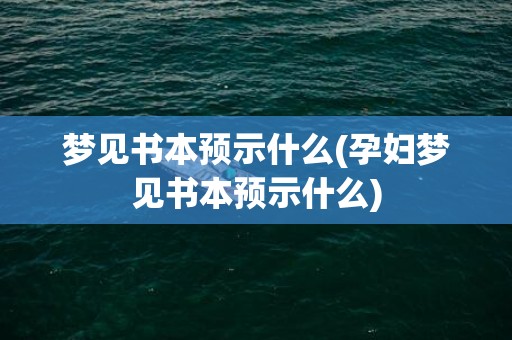 梦见书本预示什么(孕妇梦见书本预示什么)