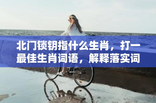 北门锁钥指什么生肖，打一最佳生肖词语，解释落实词语释义插图