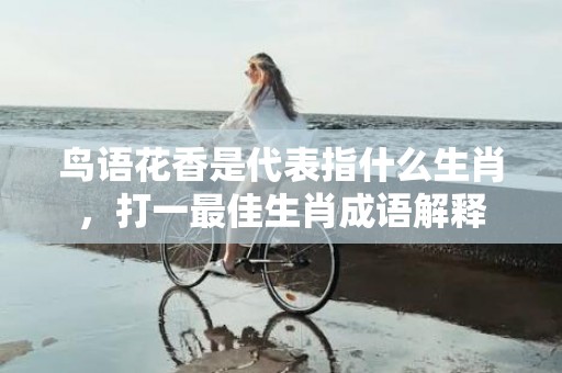 鸟语花香是代表指什么生肖，打一最佳生肖成语解释插图