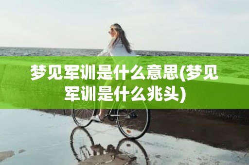 梦见军训是什么意思(梦见军训是什么兆头)