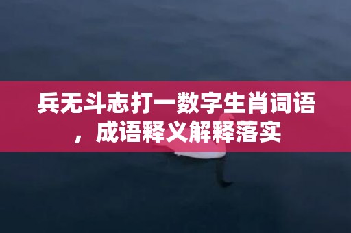 兵无斗志打一数字生肖词语，成语释义解释落实