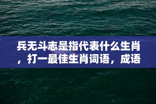 兵无斗志是指代表什么生肖，打一最佳生肖词语，成语释义解释落实