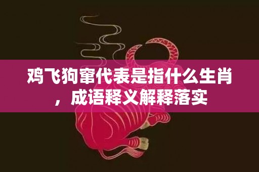 鸡飞狗窜代表是指什么生肖，成语释义解释落实插图