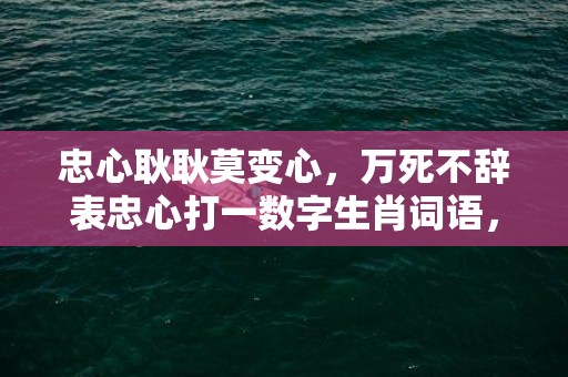 忠心耿耿莫变心，万死不辞表忠心打一数字生肖词语，成语释义解释落实插图