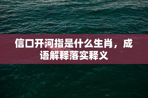 信口开河指是什么生肖，成语解释落实释义插图