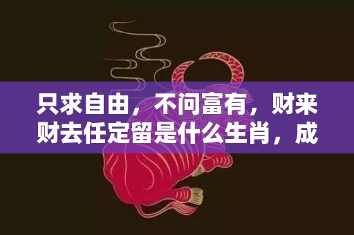 只求自由，不问富有，财来财去任定留是什么生肖，成语释义解释落实插图