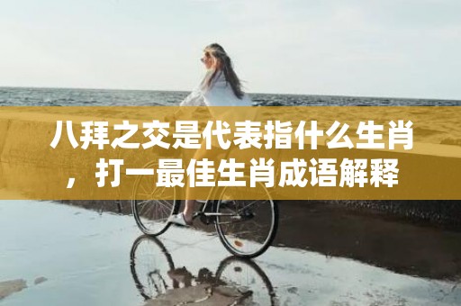 八拜之交是代表指什么生肖，打一最佳生肖成语解释插图