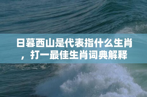 日暮西山是代表指什么生肖，打一最佳生肖词典解释插图