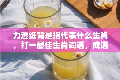 力透纸背是指代表什么生肖，打一最佳生肖词语，成语释义解释落实插图