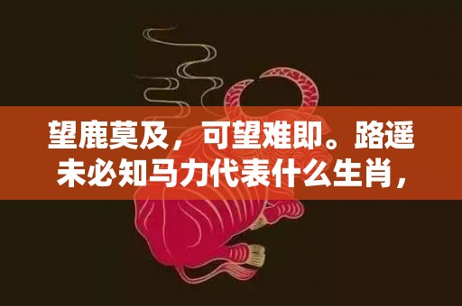 望鹿莫及，可望难即。路遥未必知马力代表什么生肖，成语释义解释落实插图